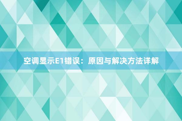 空调显示E1错误：原因与解决方法详解