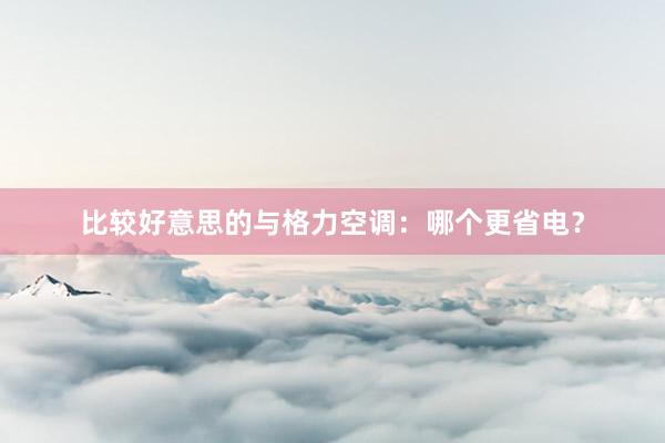 比较好意思的与格力空调：哪个更省电？